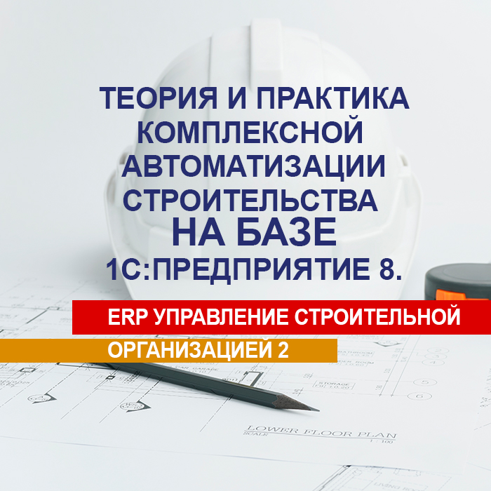 Теория и практика комплексной автоматизации строительства на базе 1С:Предприятие 8. ERP Управление строительной организацией 2